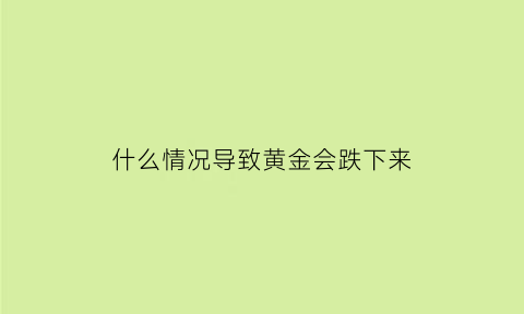 什么情况导致黄金会跌下来(什么情况黄金会上涨)