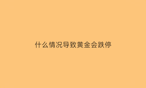 什么情况导致黄金会跌停(在什么情况下黄金会跌)