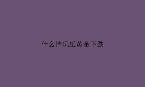 什么情况纸黄金下跌(为什么纸黄金和现货黄金涨跌会不一致)