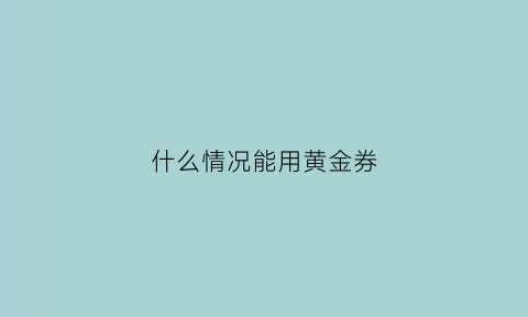 什么情况能用黄金券(什么情况下适合买黄金)