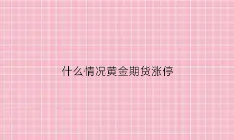 什么情况黄金期货涨停(黄金期货大涨为什么黄金股票不涨)