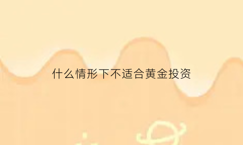 什么情形下不适合黄金投资(黄金什么样的人不适宜)