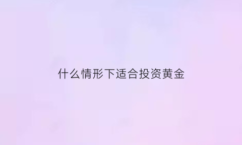 什么情形下适合投资黄金(什么情形下适合投资黄金呢)