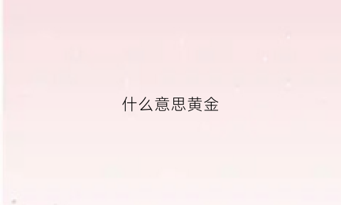 什么意思黄金(黄金啥意思sm)