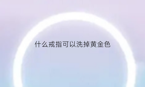 什么戒指可以洗掉黄金色