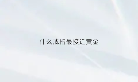 什么戒指最接近黄金