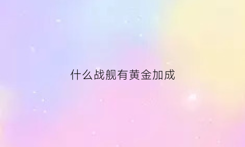 什么战舰有黄金加成(黄金舰队数量)