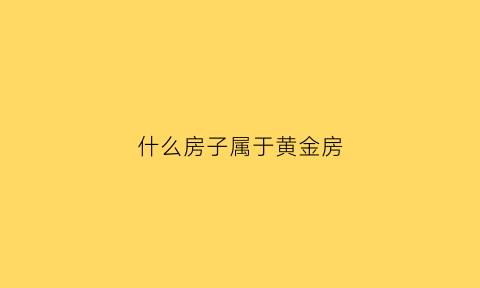 什么房子属于黄金房(买楼那些是黄金楼)