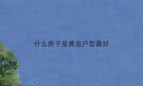 什么房子是黄金户型最好(什么房子是黄金户型最好的)