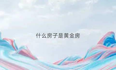 什么房子是黄金房(黄金房子哪个保值)