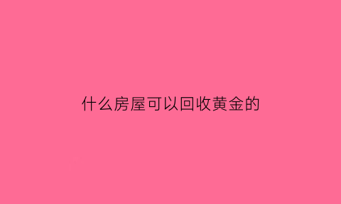 什么房屋可以回收黄金的(哪些黄金可以回收)