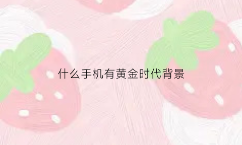 什么手机有黄金时代背景(哪些手机里有黄金)