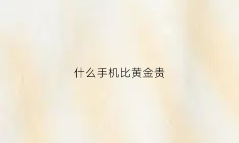 什么手机比黄金贵(什么手机比黄金贵一点)