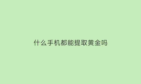 什么手机都能提取黄金吗