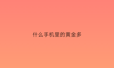 什么手机里的黄金多(什么手机里的黄金多一些)