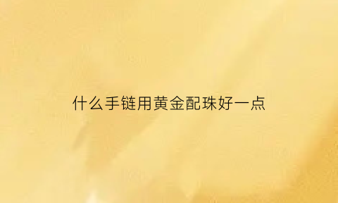 什么手链用黄金配珠好一点