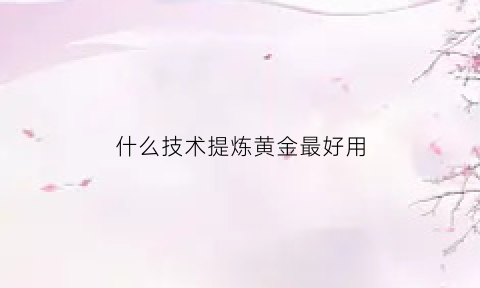 什么技术提炼黄金最好用(提炼黄金都用什么)