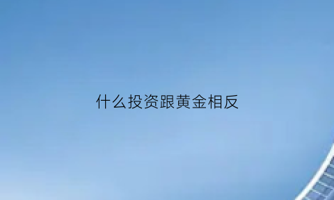 什么投资跟黄金相反(黄金投资和首饰金一样吗)