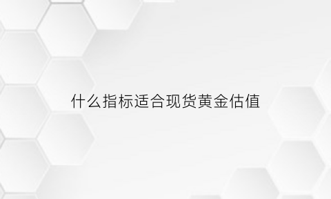 什么指标适合现货黄金估值(黄金怎么看估值)