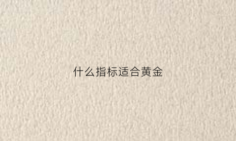 什么指标适合黄金(什么指标适合黄金投资)