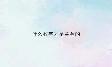 什么数字才是黄金的(哪个数字表示黄金中的千足金)