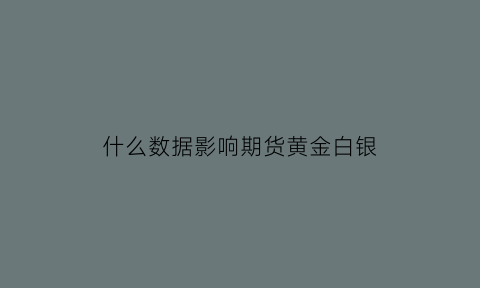 什么数据影响期货黄金白银(什么数据影响期货黄金白银交易)