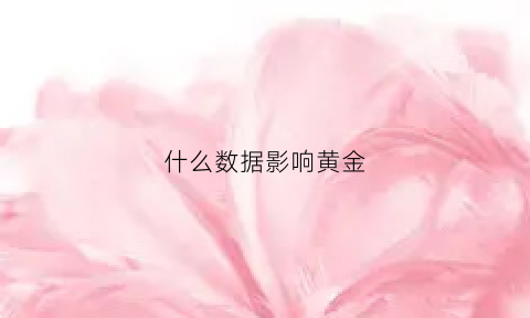 什么数据影响黄金(哪些因素会影响黄金价格是怎么影响的)