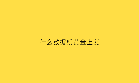 什么数据纸黄金上涨(纸黄金的涨幅和什么有关)