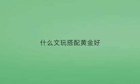 什么文玩搭配黄金好(文玩什么配饰便宜好看)