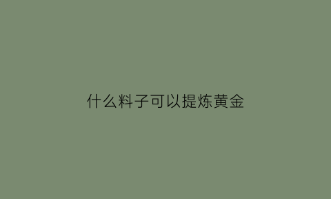 什么料子可以提炼黄金(什么材质可以提炼黄金)