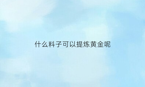 什么料子可以提炼黄金呢(什么材质可以提炼黄金)