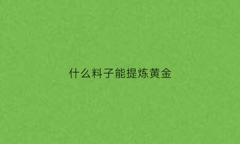 什么料子能提炼黄金(哪些材料可以提炼出黄金)