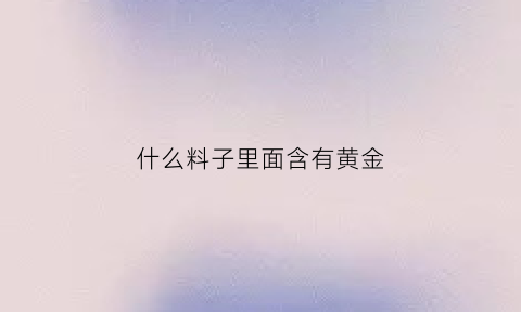 什么料子里面含有黄金(什么料子里面含有黄金元素)