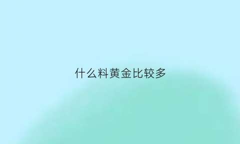 什么料黄金比较多(什么金子)