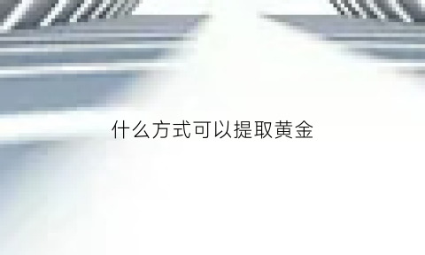 什么方式可以提取黄金(什么方式可以提取黄金元素)