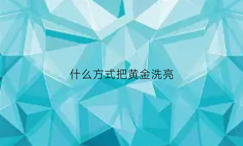 什么方式把黄金洗亮(怎么洗让黄金变亮)