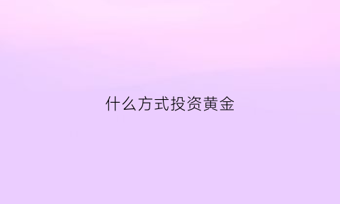 什么方式投资黄金(怎么投资黄金好)