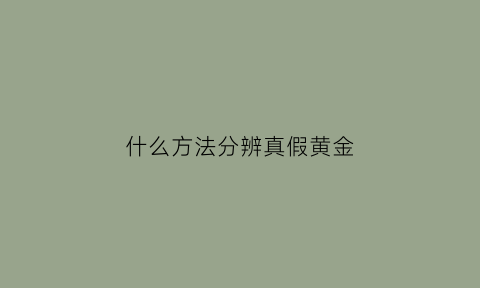 什么方法分辨真假黄金(怎样分出真假黄金)