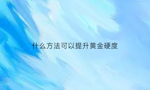 什么方法可以提升黄金硬度(如何提练黄金)