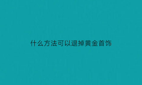 什么方法可以退掉黄金首饰