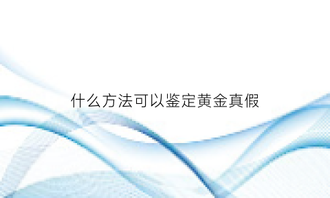 什么方法可以鉴定黄金真假(什么方法可以鉴定黄金真假呢)