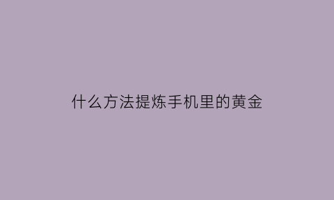 什么方法提炼手机里的黄金(用什么可以提炼手机提炼黄金)