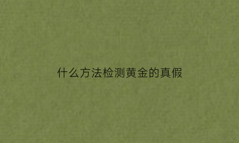 什么方法检测黄金的真假(什么方法检测黄金的真假最准确)