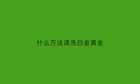 什么方法清洗白金黄金(怎样清洗白金首饰)