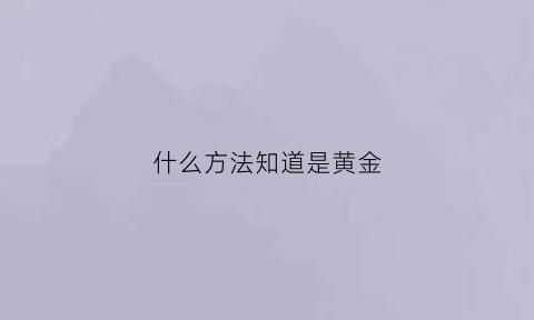 什么方法知道是黄金(怎样才能知道是黄金)