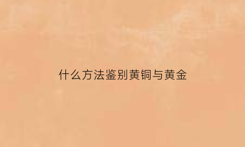 什么方法鉴别黄铜与黄金(怎么鉴别黄铜和黄金)