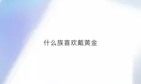 什么族喜欢戴黄金(什么民族戴项圈)