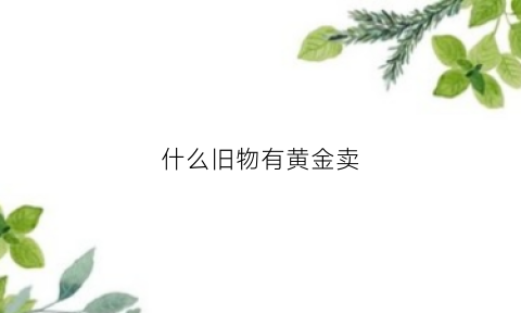 什么旧物有黄金卖(有收旧黄金首饰的吗)