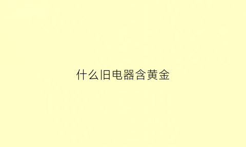 什么旧电器含黄金(那些旧电器含有黄金)