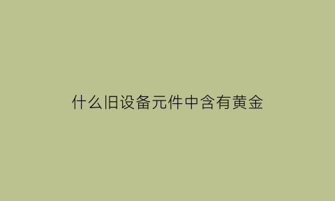 什么旧设备元件中含有黄金